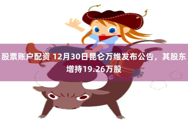 股票账户配资 12月30日昆仑万维发布公告，其股东增持19.26万股