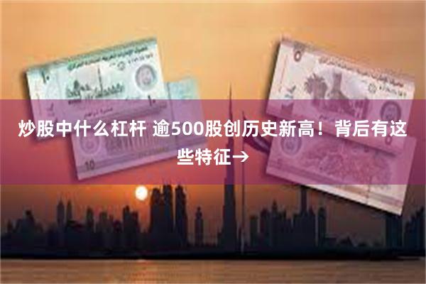 炒股中什么杠杆 逾500股创历史新高！背后有这些特征→