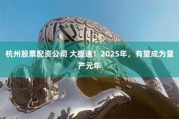 杭州股票配资公司 大提速！2025年，有望成为量产元年