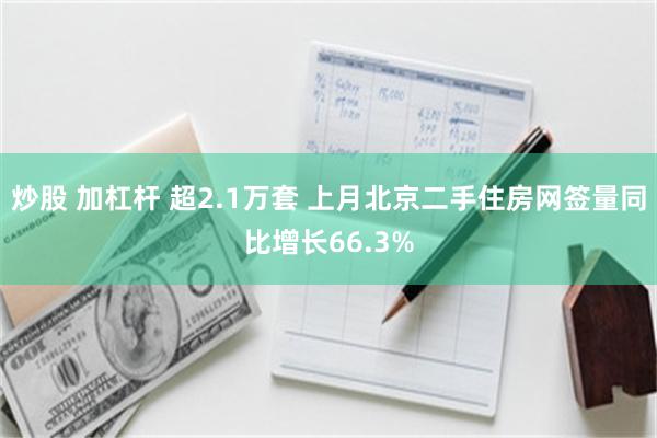 炒股 加杠杆 超2.1万套 上月北京二手住房网签量同比增长66.3%