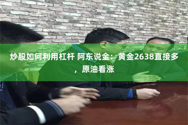 炒股如何利用杠杆 阿东说金：黄金2638直接多，原油看涨