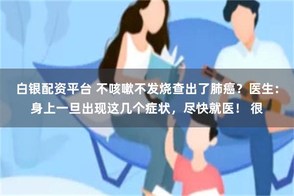 白银配资平台 不咳嗽不发烧查出了肺癌？医生：身上一旦出现这几个症状，尽快就医！ 很