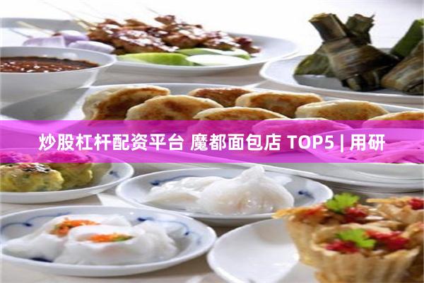 炒股杠杆配资平台 魔都面包店 TOP5 | 用研