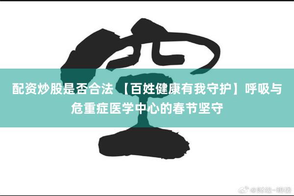 配资炒股是否合法 【百姓健康有我守护】呼吸与危重症医学中心的春节坚守