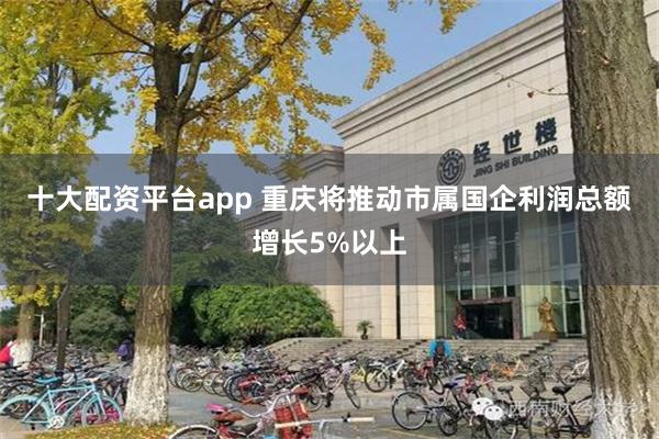 十大配资平台app 重庆将推动市属国企利润总额增长5%以上