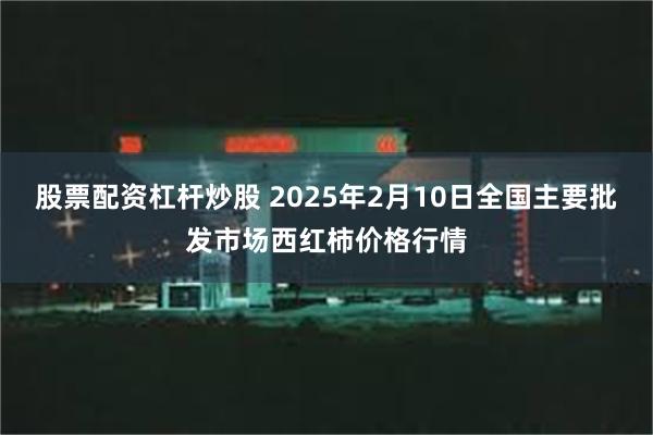 股票配资杠杆炒股 2025年2月10日全国主要批发市场西红柿价格行情