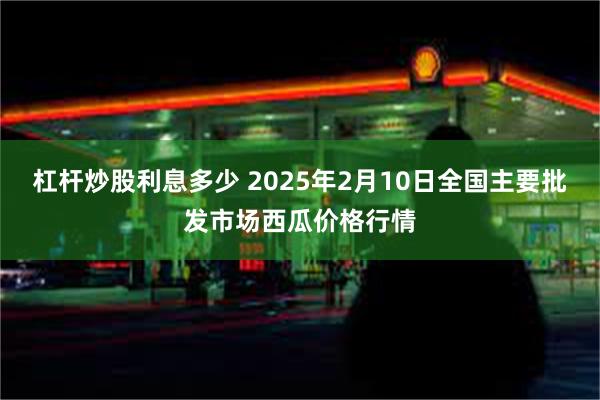 杠杆炒股利息多少 2025年2月10日全国主要批发市场西瓜价格行情