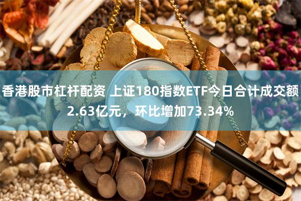 香港股市杠杆配资 上证180指数ETF今日合计成交额2.63亿元，环比增加73.34%