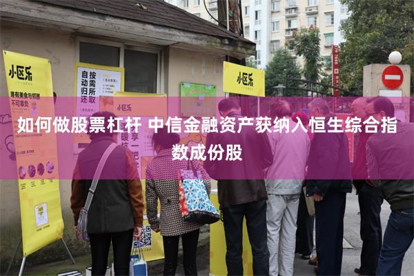 如何做股票杠杆 中信金融资产获纳入恒生综合指数成份股