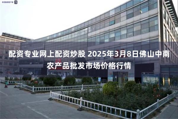 配资专业网上配资炒股 2025年3月8日佛山中南农产品批发市场价格行情