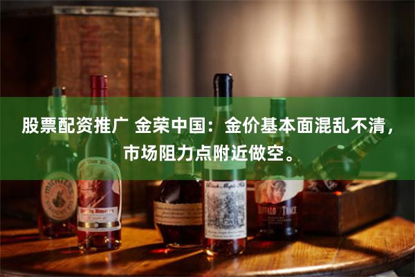 股票配资推广 金荣中国：金价基本面混乱不清，市场阻力点附近做空。