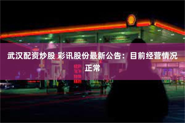 武汉配资炒股 彩讯股份最新公告：目前经营情况正常