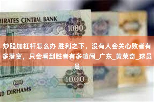 炒股加杠杆怎么办 胜利之下，没有人会关心败者有多落寞，只会看到胜者有多喧闹_广东_黄荣奇_球员