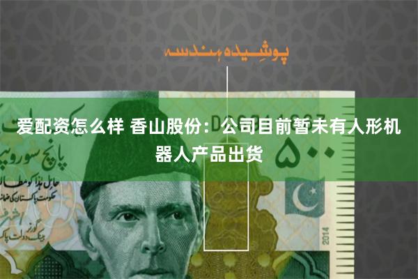 爱配资怎么样 香山股份：公司目前暂未有人形机器人产品出货