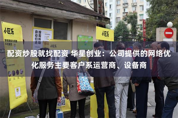 配资炒股就找配资 华星创业：公司提供的网络优化服务主要客户系运营商、设备商
